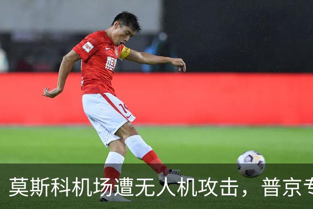 莫斯科机场遭无人机攻击，普京专机转向圣彼得堡